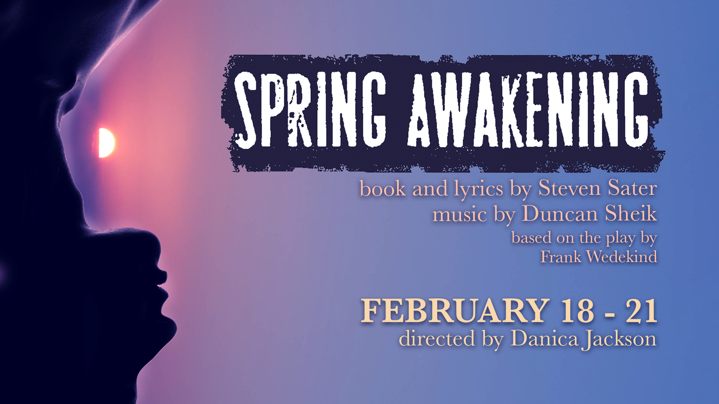 Title of Show "Spring Awakening." Book and lyrics by Steven Sater. Music by Duncan Sheik. Based on the play by Frank Wedekind. February 18--21. Directed by Danica Jackson. A setting sun over a woman's silhouette.